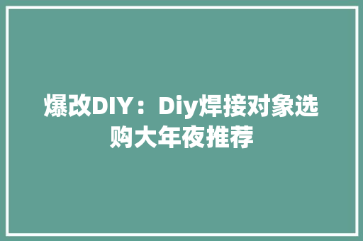 爆改DIY：Diy焊接对象选购大年夜推荐