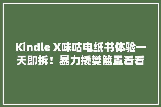 Kindle X咪咕电纸书体验一天即拆！暴力撬樊篱罩看看是什么芯