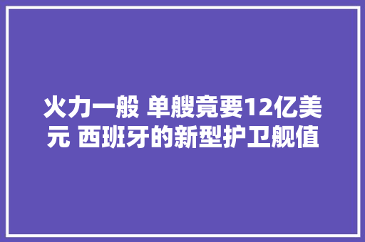 火力一般 单艘竟要12亿美元 西班牙的新型护卫舰值这个价格吗？