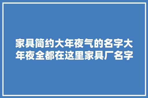 家具简约大年夜气的名字大年夜全都在这里家具厂名字大年夜全集