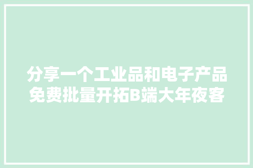 分享一个工业品和电子产品免费批量开拓B端大年夜客户的方法