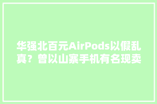 华强北百元AirPods以假乱真？曾以山寨手机有名现卖高仿耳机