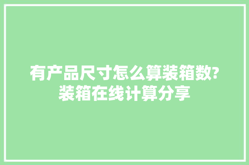 有产品尺寸怎么算装箱数?装箱在线计算分享