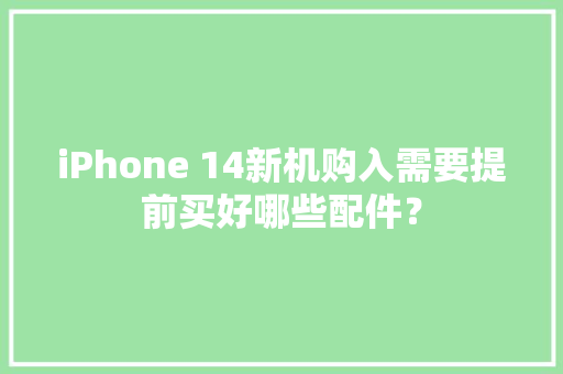 iPhone 14新机购入需要提前买好哪些配件？