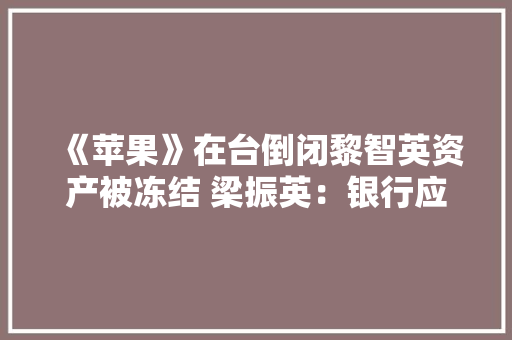 《苹果》在台倒闭黎智英资产被冻结 梁振英：银行应要求其立时清还借贷