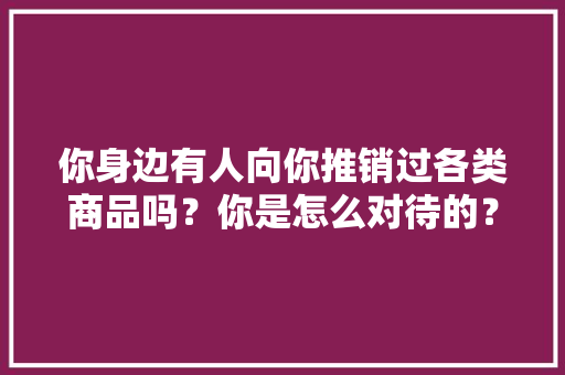 你身边有人向你推销过各类商品吗？你是怎么对待的？