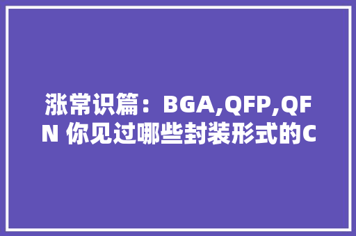 涨常识篇：BGA,QFP,QFN 你见过哪些封装形式的CPU芯片封装