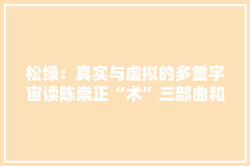 松绿：真实与虚拟的多重宇宙读陈崇正“术”三部曲和《丽人城手记》
