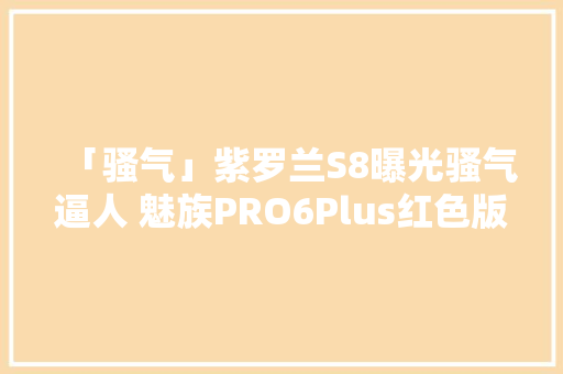 「骚气」紫罗兰S8曝光骚气逼人 魅族PRO6Plus红色版曝光