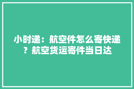 小时递：航空件怎么寄快递？航空货运寄件当日达