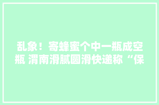 乱象！寄蜂蜜个中一瓶成空瓶 渭南滑腻圆滑快递称“保丢不保损”