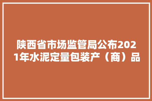 陕西省市场监管局公布2021年水泥定量包装产（商）品净含量计量监督抽查结果