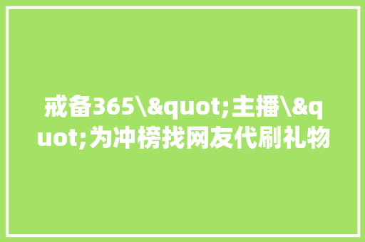 戒备365\"主播\"为冲榜找网友代刷礼物须眉拿到钱后“玩失落联”被刑拘