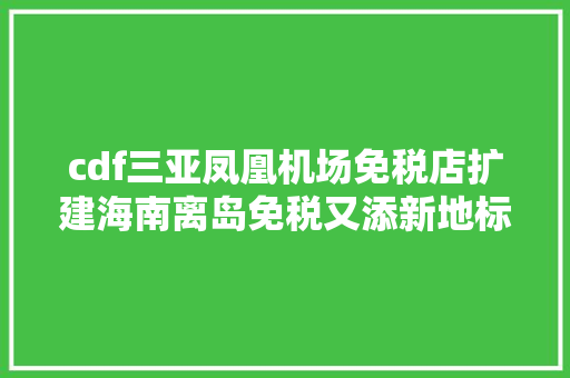cdf三亚凤凰机场免税店扩建海南离岛免税又添新地标
