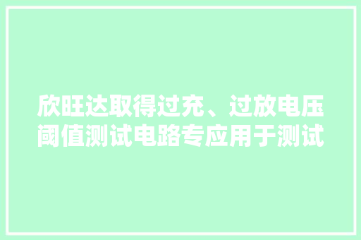 欣旺达取得过充、过放电压阈值测试电路专应用于测试电路过充电压阈值以及电路过放电压阈值
