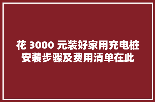 花 3000 元装好家用充电桩安装步骤及费用清单在此