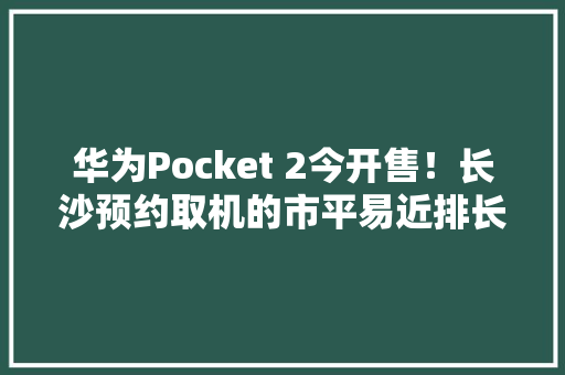 华为Pocket 2今开售！长沙预约取机的市平易近排长队