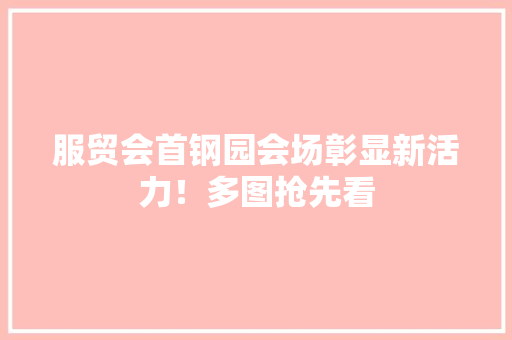 服贸会首钢园会场彰显新活力！多图抢先看