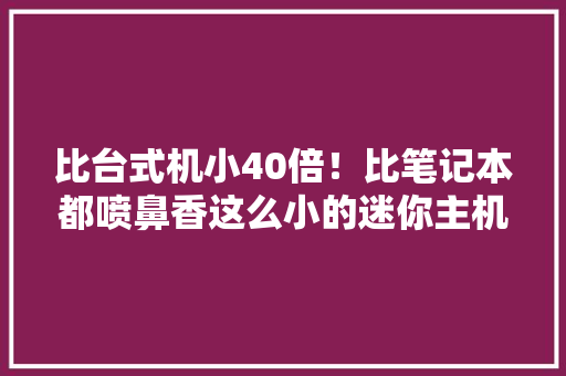 比台式机小40倍！比笔记本都喷鼻香这么小的迷你主机到底好不好用？