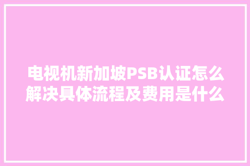 电视机新加坡PSB认证怎么解决具体流程及费用是什么