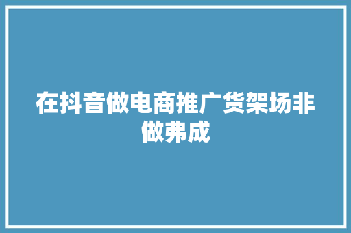 在抖音做电商推广货架场非做弗成