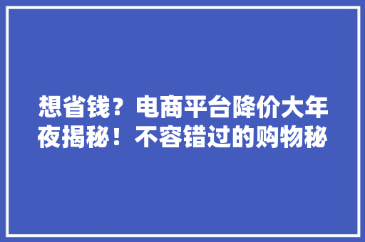 想省钱？电商平台降价大年夜揭秘！不容错过的购物秘籍！