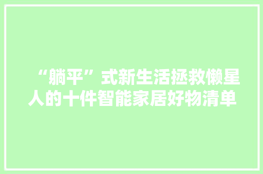 “躺平”式新生活拯救懒星人的十件智能家居好物清单