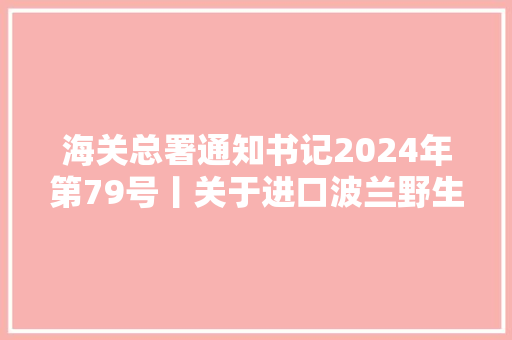 海关总署通知书记2024年第79号丨关于进口波兰野生水产品卫生要求的通知书记