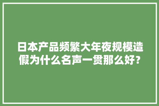 日本产品频繁大年夜规模造假为什么名声一贯那么好？