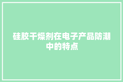 硅胶干燥剂在电子产品防潮中的特点