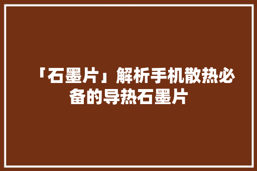 「石墨片」解析手机散热必备的导热石墨片