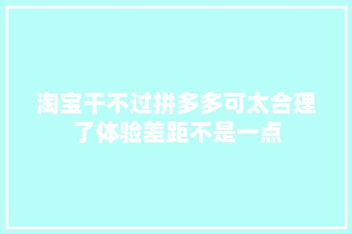 淘宝干不过拼多多可太合理了体验差距不是一点
