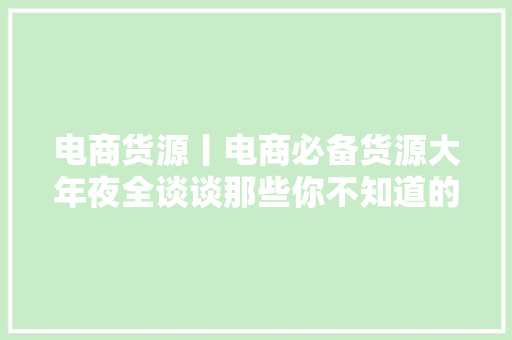 电商货源丨电商必备货源大年夜全谈谈那些你不知道的货源地