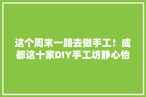 这个周末一路去做手工！成都这十家DIY手工坊静心怡情最在行