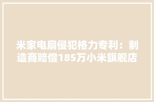 米家电扇侵犯格力专利：制造商赔偿185万小米旗舰店已下架相关产品