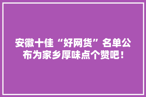 安徽十佳“好网货”名单公布为家乡厚味点个赞吧！