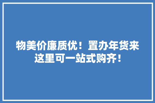 物美价廉质优！置办年货来这里可一站式购齐！
