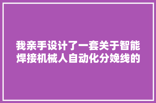 我亲手设计了一套关于智能焊接机械人自动化分娩线的筹划