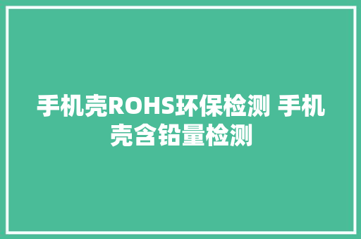 手机壳ROHS环保检测 手机壳含铅量检测