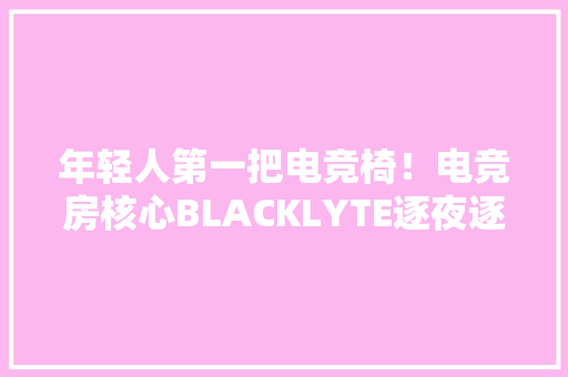 年轻人第一把电竞椅！电竞房核心BLACKLYTE逐夜逐浪电竞椅体验