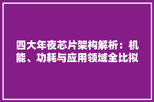 四大年夜芯片架构解析：机能、功耗与应用领域全比拟