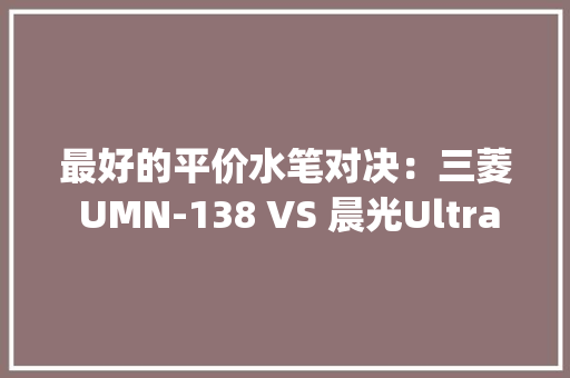 最好的平价水笔对决：三菱 UMN-138 VS 晨光Ultra-simple