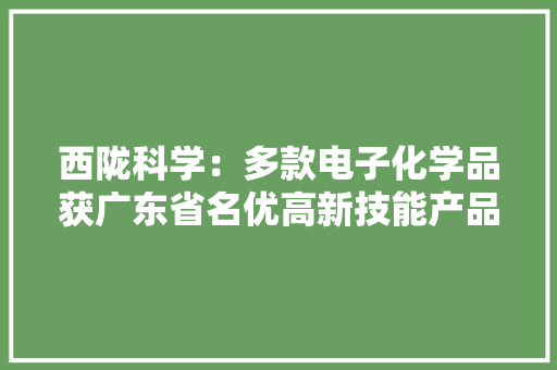 西陇科学：多款电子化学品获广东省名优高新技能产品认定将提升优质产品市场份额和竞争力