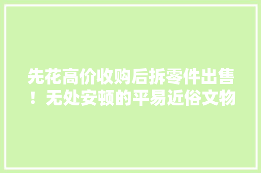 先花高价收购后拆零件出售！无处安顿的平易近俗文物