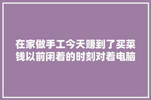 在家做手工今天赚到了买菜钱以前闲着的时刻对着电脑手机