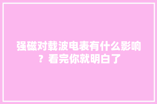 强磁对载波电表有什么影响？看完你就明白了