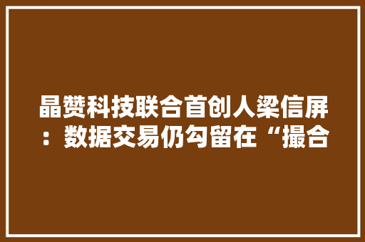 晶赞科技联合首创人梁信屏：数据交易仍勾留在“撮合交易”阶段