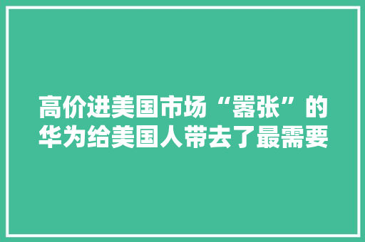高价进美国市场“嚣张”的华为给美国人带去了最需要的器械