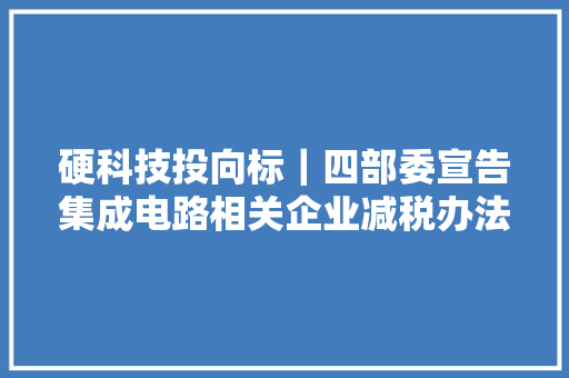硬科技投向标｜四部委宣告集成电路相关企业减税办法 华勤技能启动科创板IPO上市指导