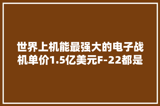 世界上机能最强大的电子战机单价1.5亿美元F-22都是手下败将